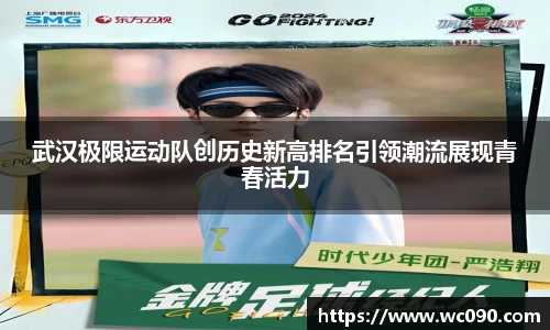 武汉极限运动队创历史新高排名引领潮流展现青春活力