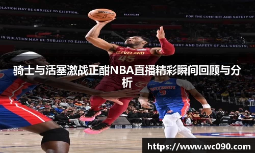 骑士与活塞激战正酣NBA直播精彩瞬间回顾与分析