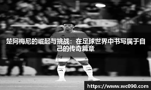 楚阿梅尼的崛起与挑战：在足球世界中书写属于自己的传奇篇章