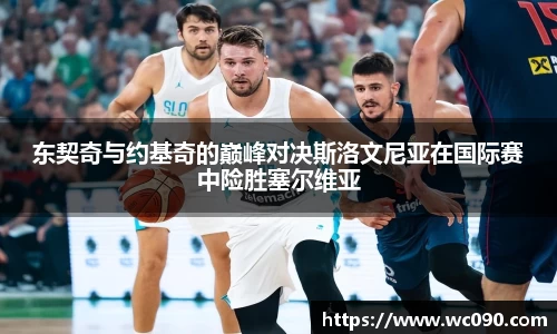 东契奇与约基奇的巅峰对决斯洛文尼亚在国际赛中险胜塞尔维亚
