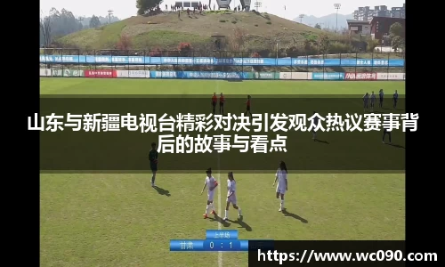 山东与新疆电视台精彩对决引发观众热议赛事背后的故事与看点
