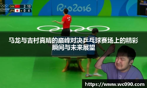 马龙与吉村真晴的巅峰对决乒乓球赛场上的精彩瞬间与未来展望
